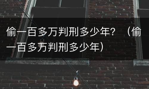 偷一百多万判刑多少年？（偷一百多万判刑多少年）