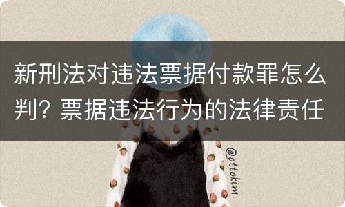 新刑法对违法票据付款罪怎么判? 票据违法行为的法律责任