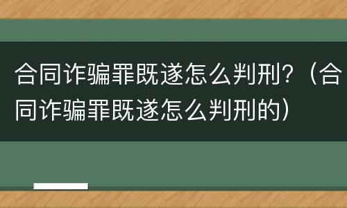 合同诈骗罪既遂怎么判刑?（合同诈骗罪既遂怎么判刑的）