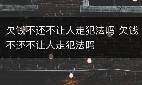 欠钱不还不让人走犯法吗 欠钱不还不让人走犯法吗