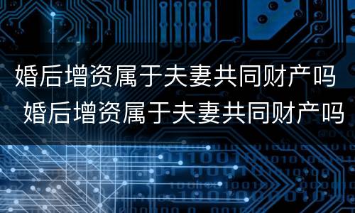 婚后增资属于夫妻共同财产吗 婚后增资属于夫妻共同财产吗法律规定