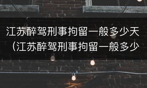 江苏醉驾刑事拘留一般多少天（江苏醉驾刑事拘留一般多少天判刑）