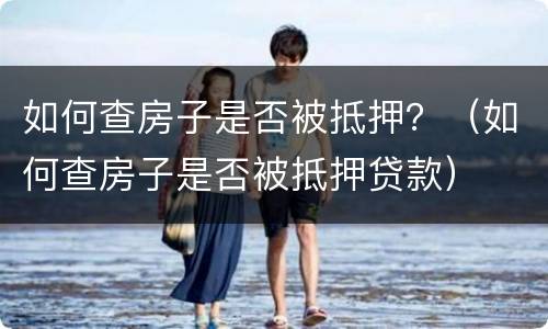 如何查房子是否被抵押？（如何查房子是否被抵押贷款）