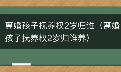 离婚孩子抚养权2岁归谁（离婚孩子抚养权2岁归谁养）