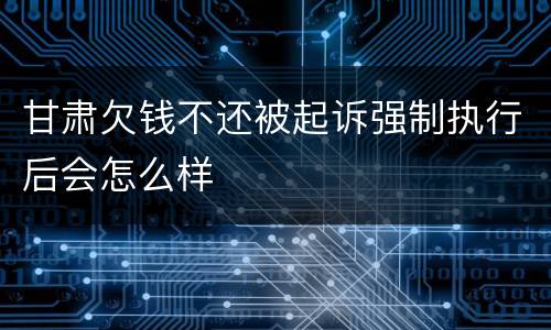甘肃欠钱不还被起诉强制执行后会怎么样
