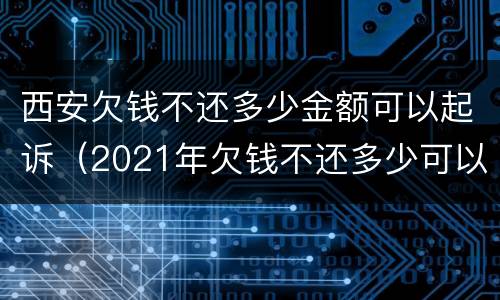 西安欠钱不还多少金额可以起诉（2021年欠钱不还多少可以起诉）