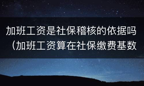 加班工资是社保稽核的依据吗（加班工资算在社保缴费基数里吗）