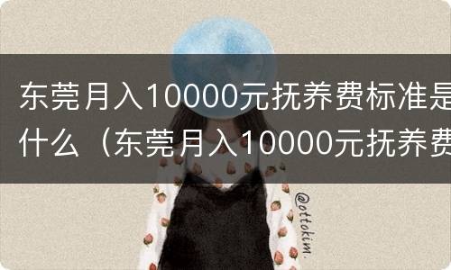 东莞月入10000元抚养费标准是什么（东莞月入10000元抚养费标准是什么样的）