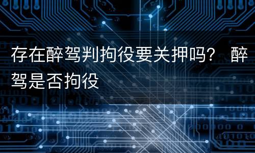 存在醉驾判拘役要关押吗？ 醉驾是否拘役