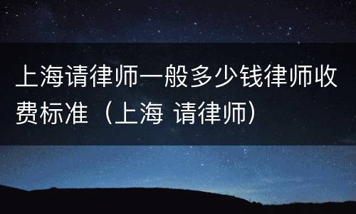 上海请律师一般多少钱律师收费标准（上海 请律师）