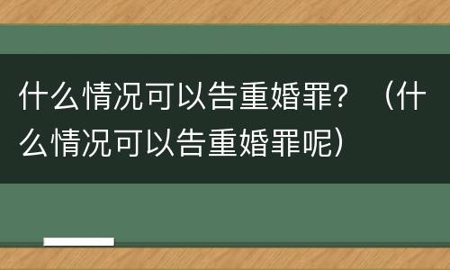 什么情况可以告重婚罪？（什么情况可以告重婚罪呢）
