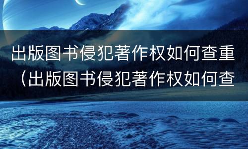 出版图书侵犯著作权如何查重（出版图书侵犯著作权如何查重处理）