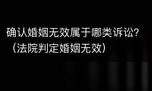 确认婚姻无效属于哪类诉讼？（法院判定婚姻无效）