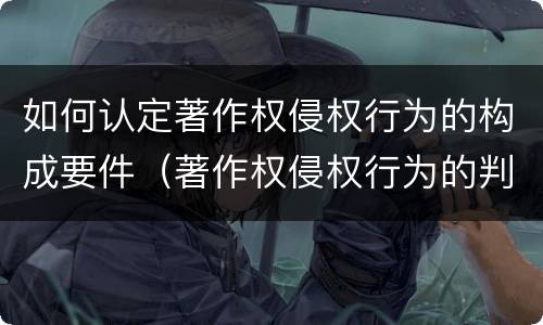 如何认定著作权侵权行为的构成要件（著作权侵权行为的判断）