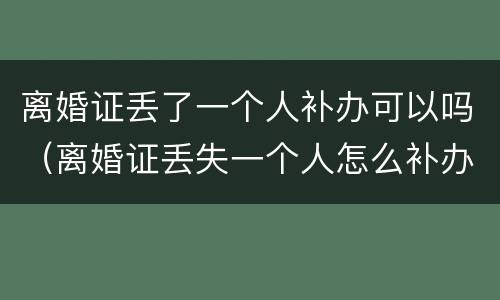 离婚证丢了一个人补办可以吗（离婚证丢失一个人怎么补办）