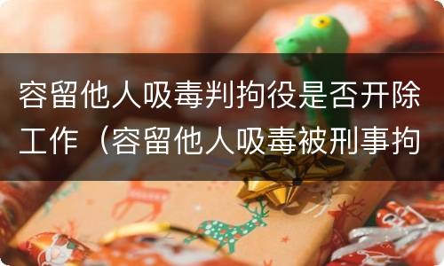 容留他人吸毒判拘役是否开除工作（容留他人吸毒被刑事拘留）