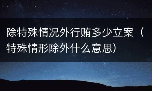 除特殊情况外行贿多少立案（特殊情形除外什么意思）