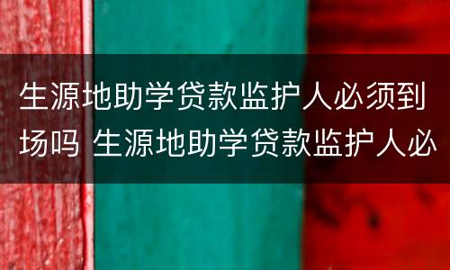 生源地助学贷款监护人必须到场吗 生源地助学贷款监护人必须到场吗为什么