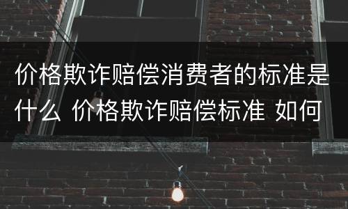价格欺诈赔偿消费者的标准是什么 价格欺诈赔偿标准 如何赔偿