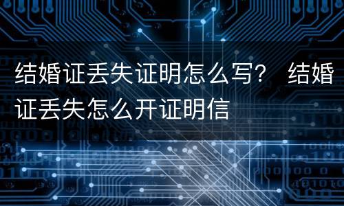 结婚证丢失证明怎么写？ 结婚证丢失怎么开证明信