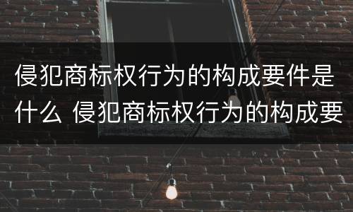 侵犯商标权行为的构成要件是什么 侵犯商标权行为的构成要件是什么
