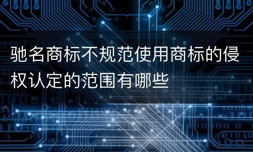 驰名商标不规范使用商标的侵权认定的范围有哪些
