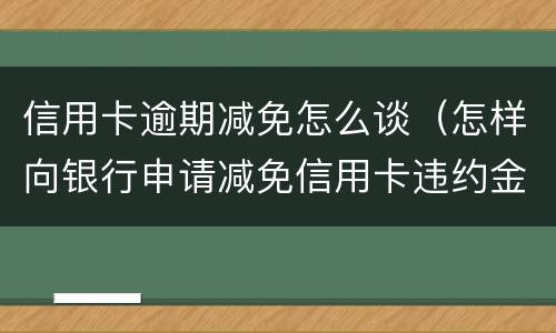 信用卡逾期减免怎么谈（怎样向银行申请减免信用卡违约金）