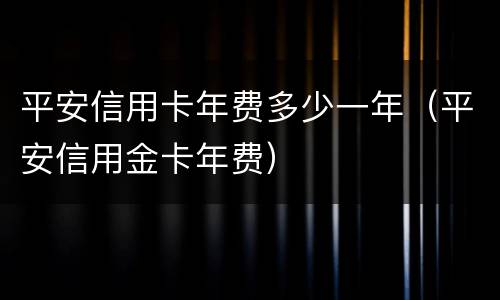 平安信用卡年费多少一年（平安信用金卡年费）