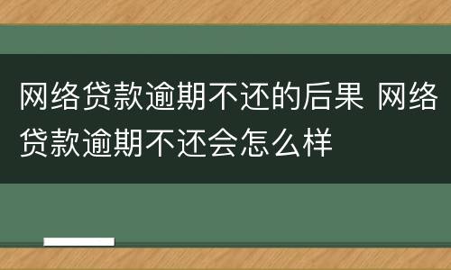 网络贷款逾期不还的后果 网络贷款逾期不还会怎么样