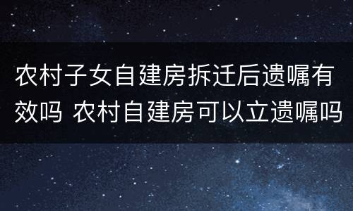 农村子女自建房拆迁后遗嘱有效吗 农村自建房可以立遗嘱吗