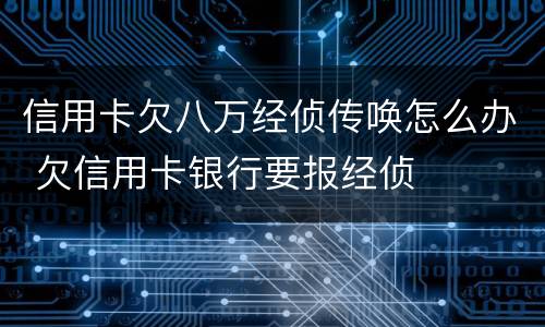 信用卡欠八万经侦传唤怎么办 欠信用卡银行要报经侦