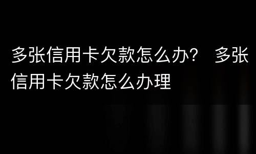 多张信用卡欠款怎么办？ 多张信用卡欠款怎么办理