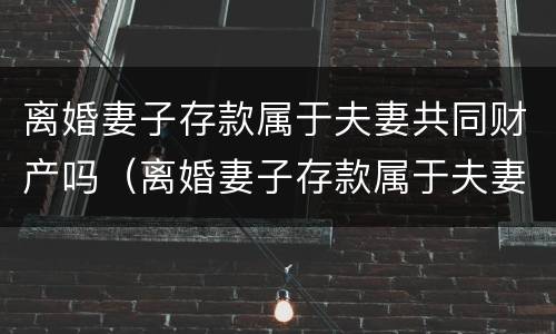 离婚妻子存款属于夫妻共同财产吗（离婚妻子存款属于夫妻共同财产吗对吗）