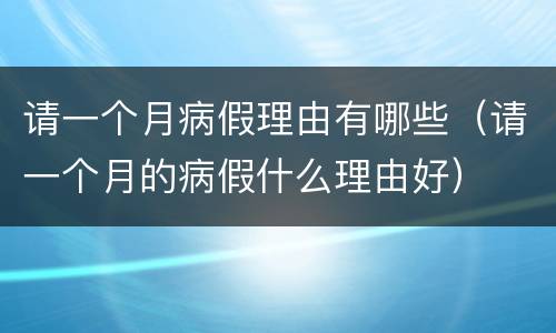 请一个月病假理由有哪些（请一个月的病假什么理由好）