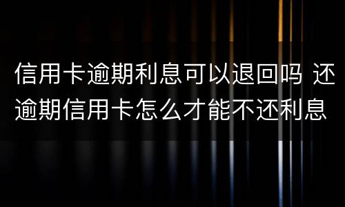 信用卡逾期利息可以退回吗 还逾期信用卡怎么才能不还利息