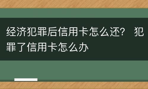 经济犯罪后信用卡怎么还？ 犯罪了信用卡怎么办