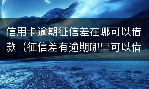 信用卡逾期征信差在哪可以借款（征信差有逾期哪里可以借钱急用啊）