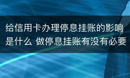 给信用卡办理停息挂账的影响是什么 做停息挂账有没有必要把所有信用卡都做了