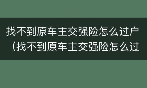 找不到原车主交强险怎么过户（找不到原车主交强险怎么过户,不能买商业险）