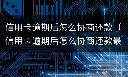 信用卡逾期后怎么协商还款（信用卡逾期后怎么协商还款最划算）