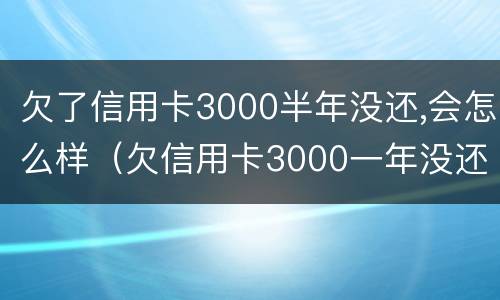 欠了信用卡3000半年没还,会怎么样（欠信用卡3000一年没还会怎么样）