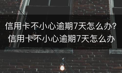 信用卡不小心逾期7天怎么办？ 信用卡不小心逾期7天怎么办理