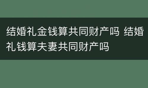 结婚礼金钱算共同财产吗 结婚礼钱算夫妻共同财产吗