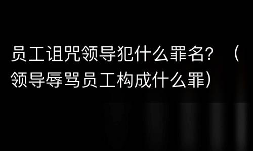 员工诅咒领导犯什么罪名？（领导辱骂员工构成什么罪）