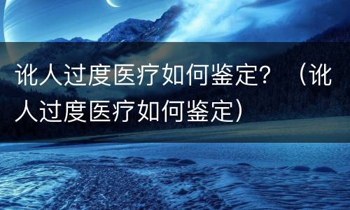 讹人过度医疗如何鉴定？（讹人过度医疗如何鉴定）