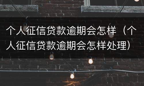 个人征信贷款逾期会怎样（个人征信贷款逾期会怎样处理）