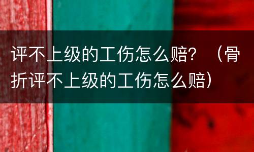 评不上级的工伤怎么赔？（骨折评不上级的工伤怎么赔）