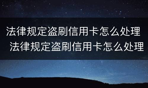 法律规定盗刷信用卡怎么处理 法律规定盗刷信用卡怎么处理的