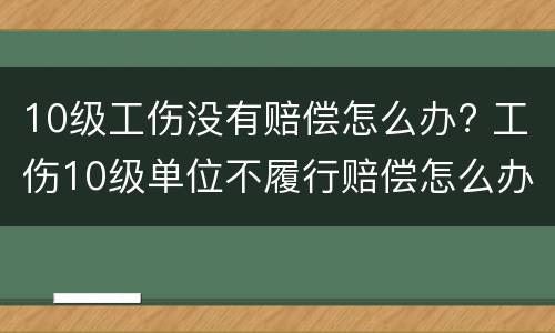 10级工伤没有赔偿怎么办? 工伤10级单位不履行赔偿怎么办
