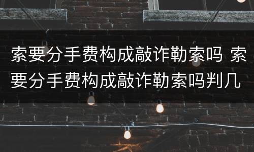 索要分手费构成敲诈勒索吗 索要分手费构成敲诈勒索吗判几年